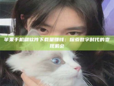 商丘苹果手机刷软件下载量赚钱：探索数字时代的变现机会